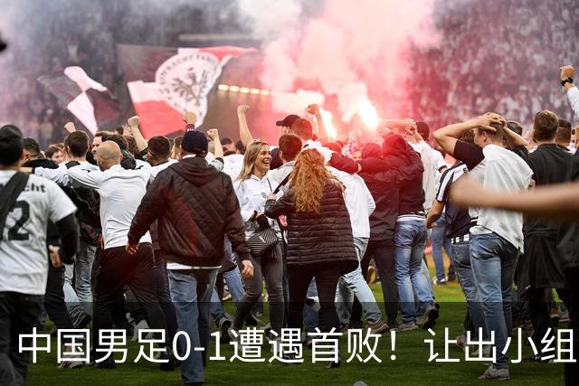 中国男足0-1遭遇首败！让出小组榜首+无缘提前出线，最新晋级形势有变