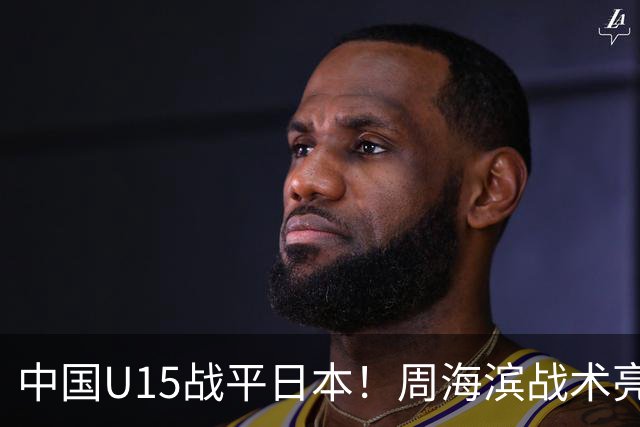 中国U15战平日本！周海滨战术亮眼，韧性超龄