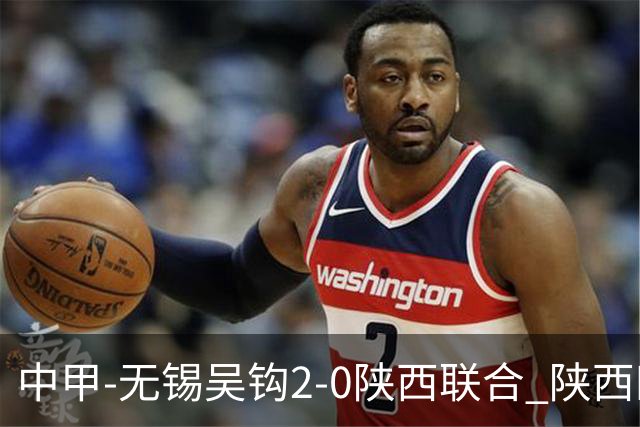 中甲-无锡吴钩2-0陕西联合 陕西四连胜终结 阿巴拉辛、易县龙破门