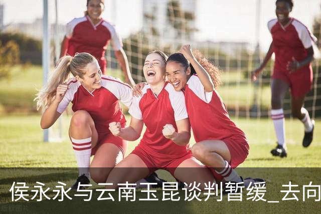 侯永永与云南玉昆谈判暂缓 去向成疑 寻觅新下家