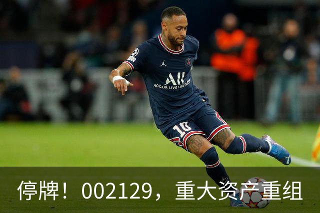 停牌！002129，重大资产重组