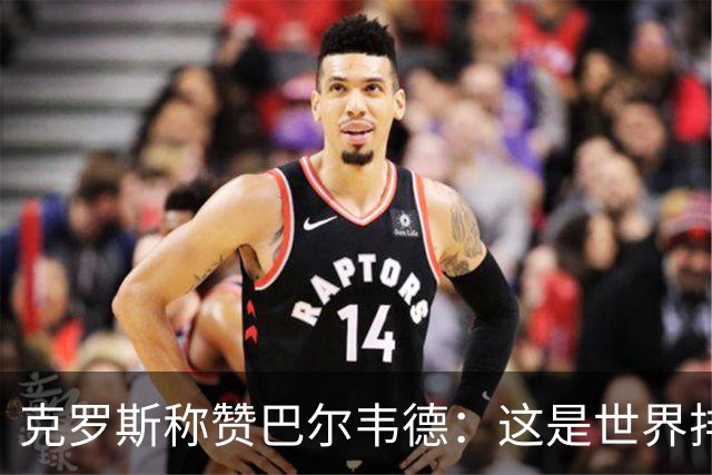 克罗斯称赞巴尔韦德：这是世界排名前三的球员