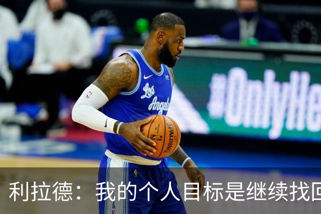 利拉德：我的个人目标是继续找回状态并赢得许多胜利