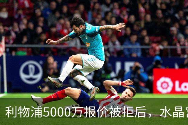 利物浦5000万报价被拒后，水晶宫开谈续约锁人