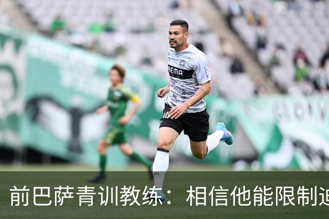 前巴萨青训教练：相信他能限制迪奥曼德 他用努力弥补了天赋不足