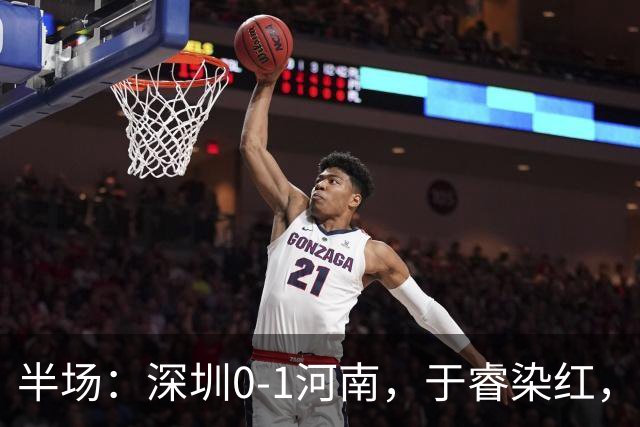 半场：深圳0-1河南，于睿染红，纳萨里奥破门