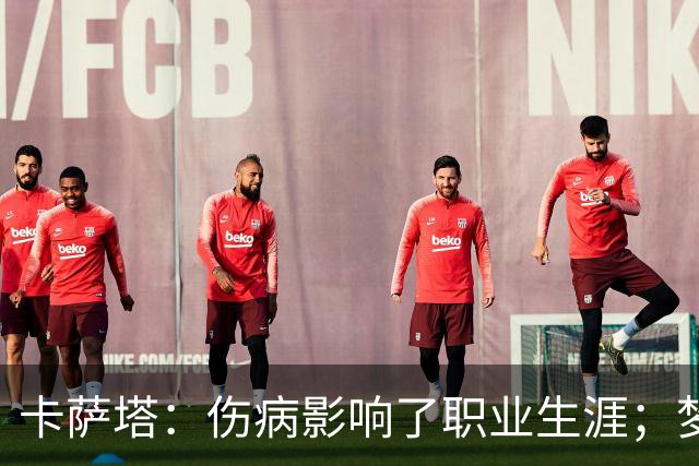 卡萨塔：伤病影响了职业生涯；梦想是重返意甲完成百场里程碑