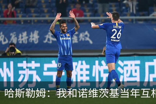 哈斯勒姆：我和诺维茨基当年互相讨厌 现在却成了很好的朋友