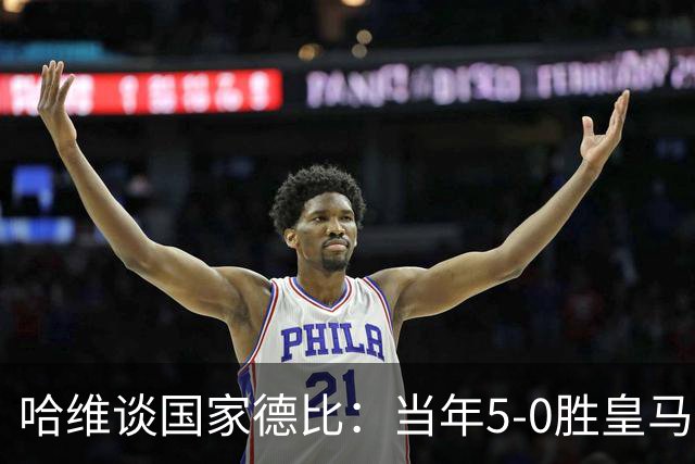 哈维谈国家德比：当年5-0胜皇马比6-2更完美