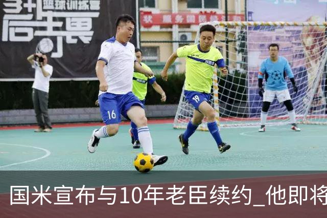 国米宣布与10年老臣续约 他即将迎来38岁生日