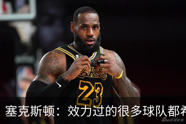塞克斯顿：效力过的很多球队都希望我全场领防给球施压