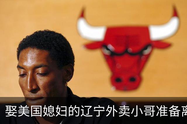 娶美国媳妇的辽宁外卖小哥准备离婚：语言不通、文化差异
