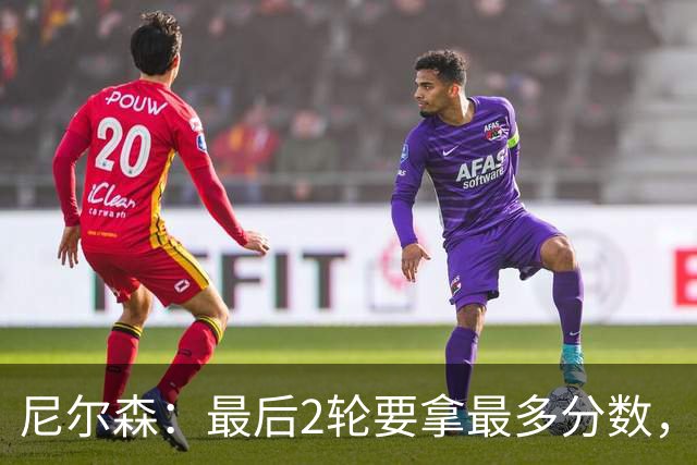尼尔森：最后2轮要拿最多分数，希望拿下赛季最后一个主场