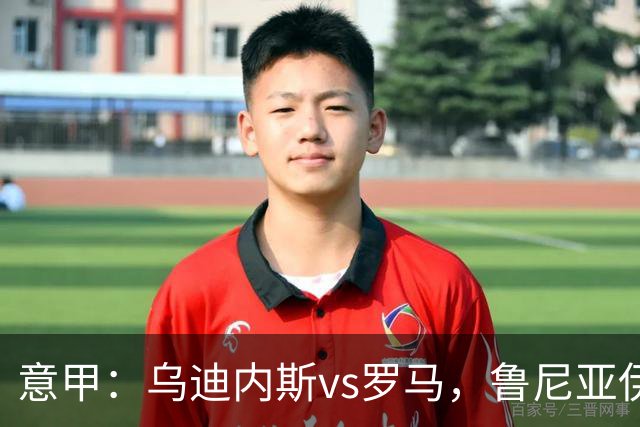 意甲：乌迪内斯vs罗马，鲁尼亚伊奇表示罗马是一支状态出色的球队