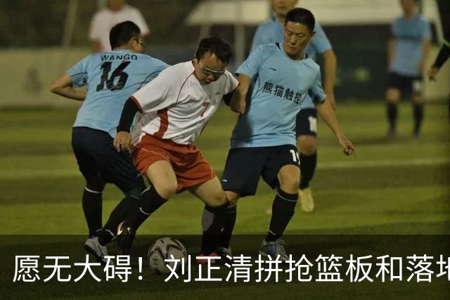 愿无大碍！刘正清拼抢篮板&落地时崴脚，随后返回替补席休息