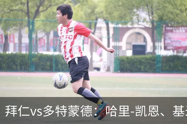 拜仁vs多特蒙德：哈里-凯恩、基米希首发，施洛特贝克、吉拉西出战