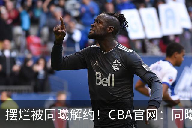 摆烂被同曦解约！CBA官网：同曦正式取消了弗兰克斯的注册