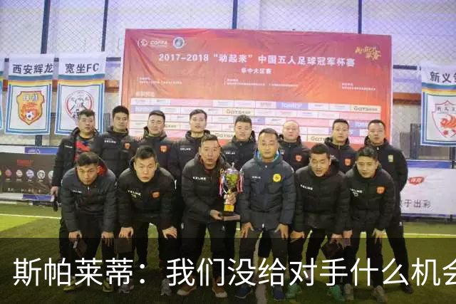 斯帕莱蒂：我们没给对手什么机会，但主动寻求杀死比赛欲望不足