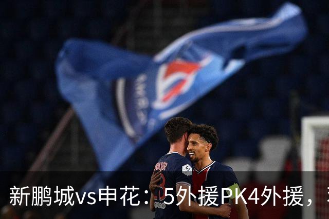 新鹏城vs申花：5外援PK4外援，蒋圣龙重返首发，吴曦、周定洋出战