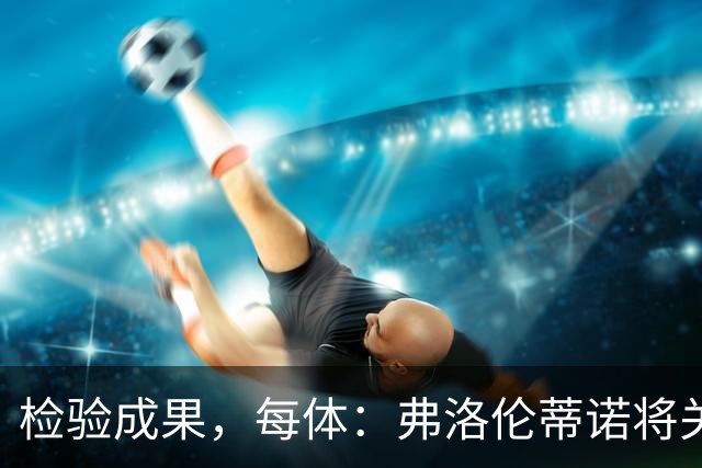 检验成果，每体：弗洛伦蒂诺将关注穆里尼奥国家德比表现
