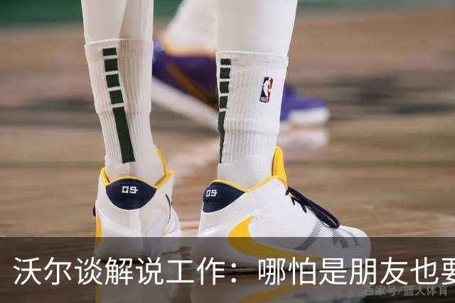 沃尔谈解说工作：哪怕是朋友也要实话实说 这关系到养家糊口