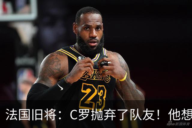 法国旧将：C罗抛弃了队友！他想真正归队不容易！