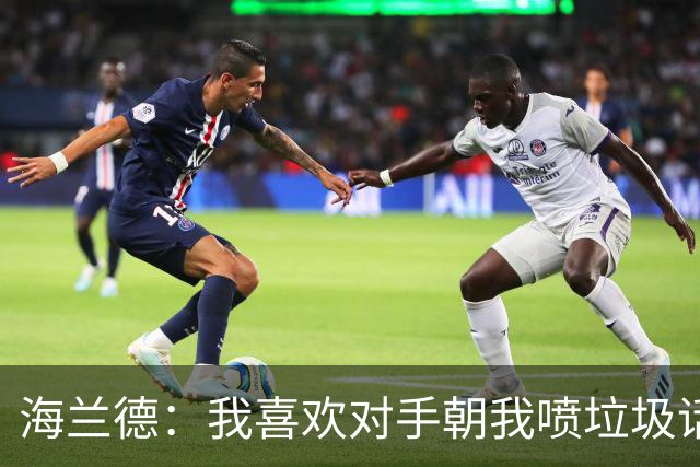 海兰德：我喜欢对手朝我喷垃圾话 这能激发出我的最好状态