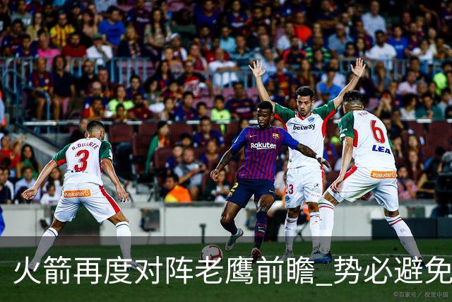 火箭再度对阵老鹰前瞻 势必避免被横扫的老鹰 会做出哪些调整