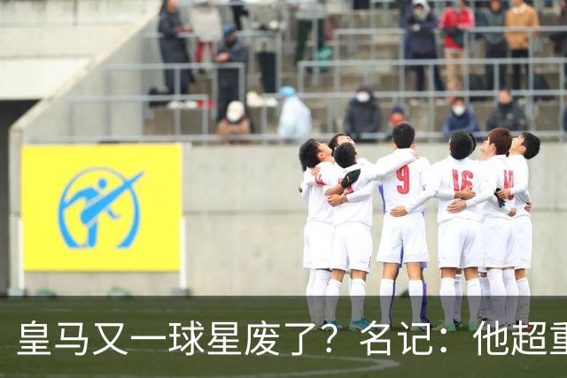皇马又一球星废了？名记：他超重了8公斤