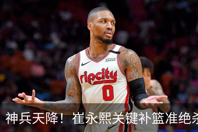 神兵天降！崔永熙关键补篮准绝杀 赛后引爆舆论获盛赞