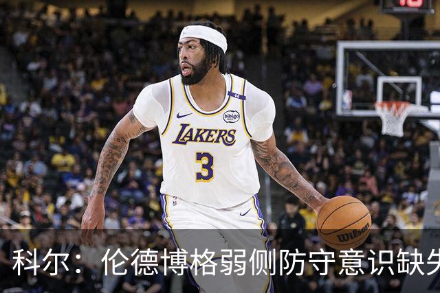 科尔：伦德博格弱侧防守意识缺失，他本该是最佳护筐手