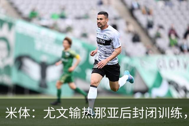 米体：尤文输热那亚后封闭训练，高层要求球员担责反弹