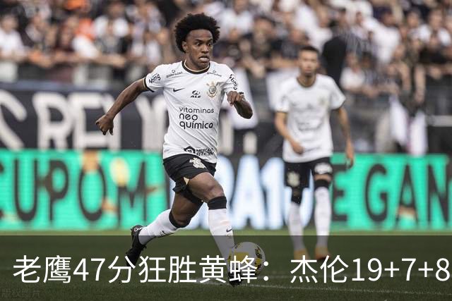 老鹰47分狂胜黄蜂：杰伦19+7+8引领7人上双 维金斯19分