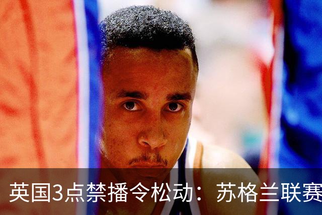 英国3点禁播令松动：苏格兰联赛拟开放周六下午场直播