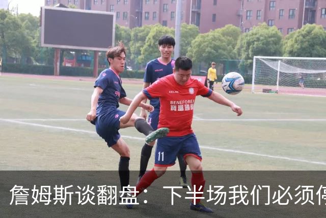 詹姆斯谈翻盘：下半场我们必须停止失误 同时在防守端更有侵略性