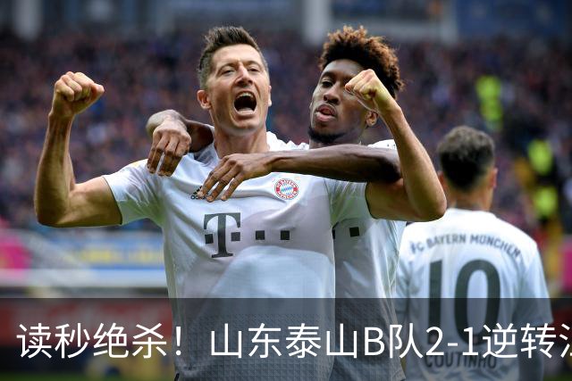 读秒绝杀！山东泰山B队2-1逆转江西庐山，登顶同时占据冲甲主动权