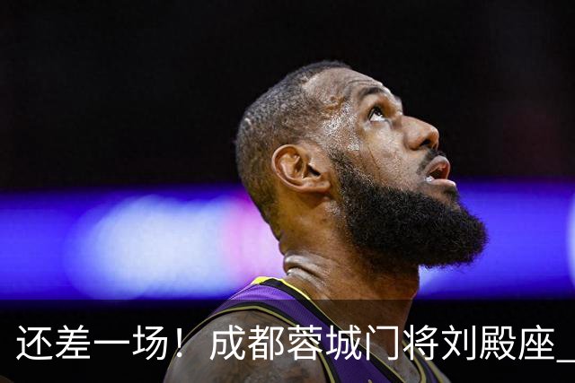 还差一场！成都蓉城门将刘殿座 边路第一人胡荷韬 10号罗慕洛、贺一然能联赛全勤吗