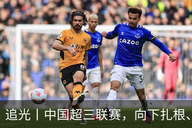 追光丨中国超三联赛，向下扎根、向上成长