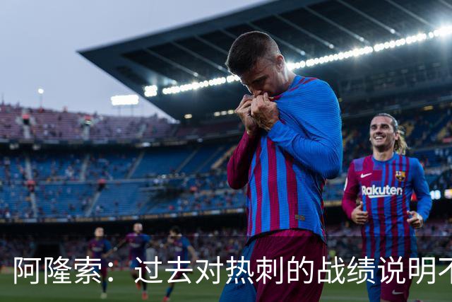 阿隆索：过去对热刺的战绩说明不了什么，我们还得证明自己