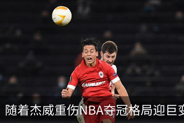 随着杰威重伤NBA夺冠格局迎巨变，76人成大热门，火箭有望再登顶
