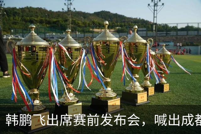 韩鹏飞出席赛前发布会，喊出成都蓉城中超冲冠全员拼到底宣言