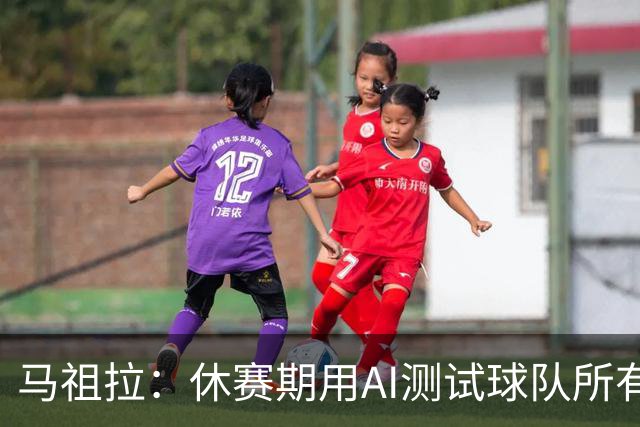 马祖拉：休赛期用AI测试球队所有流程