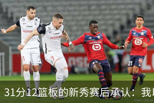 31分12篮板的新秀赛后承认：我以为自己会搞砸
