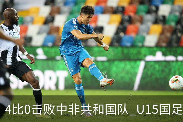 4比0击败中非共和国队 U15国足迎来世界杯开门红