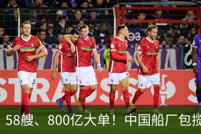 58艘、800亿大单！中国船厂包揽？！
