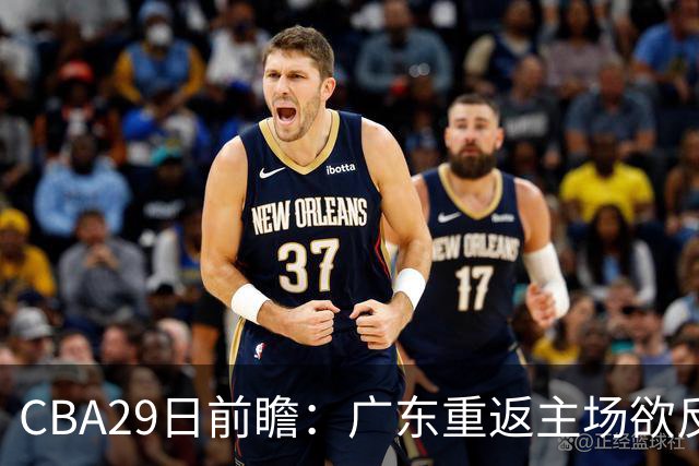 CBA29日前瞻：广东重返主场欲反弹 北京继续冲连胜 北控能否避连败