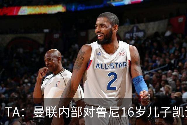 TA：曼联内部对鲁尼16岁儿子凯评价不错，他的体型像他父亲